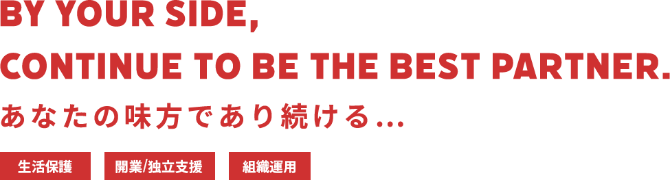 BY YOUR SIDE,CONTINUE TO BE THE BEST PARTNER.あなたの味方であり続ける...。生活保護,開業/独立支援,組織運用